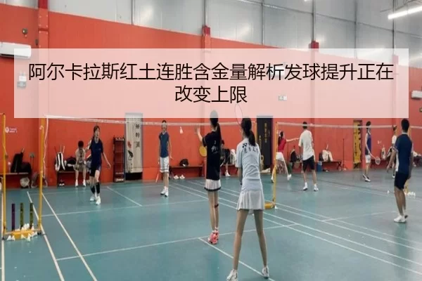 阿尔卡拉斯红土连胜含金量解析发球提升正在改变上限