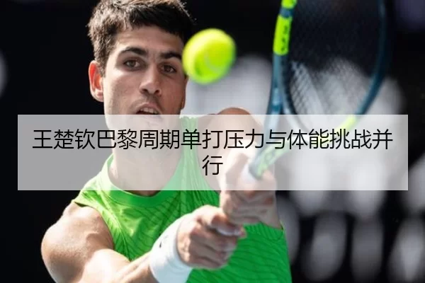 王楚钦巴黎周期单打压力与体能挑战并行