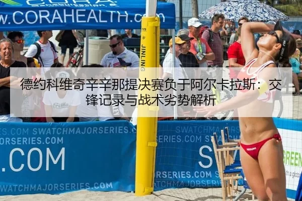 德约科维奇辛辛那提决赛负于阿尔卡拉斯：交锋记录与战术劣势解析