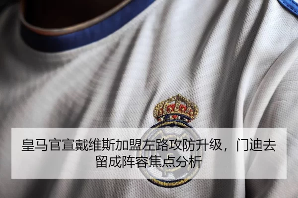 皇马官宣戴维斯加盟左路攻防升级，门迪去留成阵容焦点分析